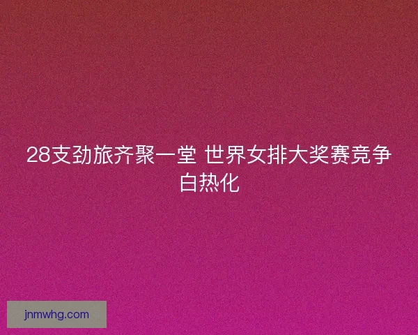 28支劲旅齐聚一堂 世界女排大奖赛竞争白热化