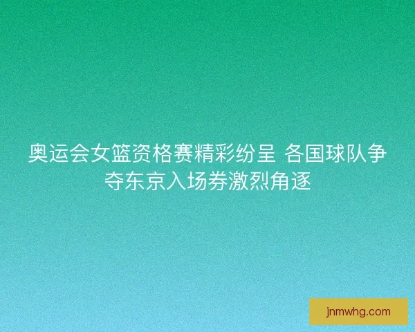 奥运会女篮资格赛精彩纷呈 各国球队争夺东京入场券激烈角逐
