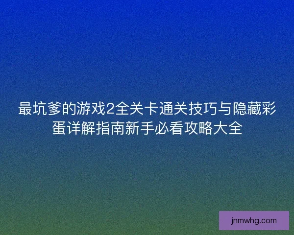 最坑爹的游戏2全关卡通关技巧与隐藏彩蛋详解指南新手必看攻略大全