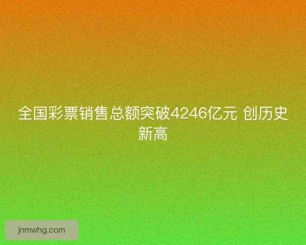全国彩票销售总额突破4246亿元 创历史新高