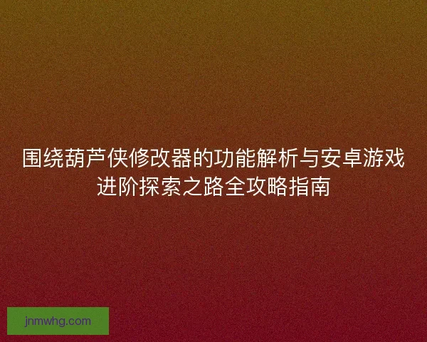 围绕葫芦侠修改器的功能解析与安卓游戏进阶探索之路全攻略指南