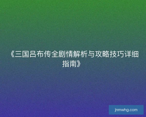 《三国吕布传全剧情解析与攻略技巧详细指南》