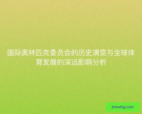 国际奥林匹克委员会的历史演变与全球体育发展的深远影响分析