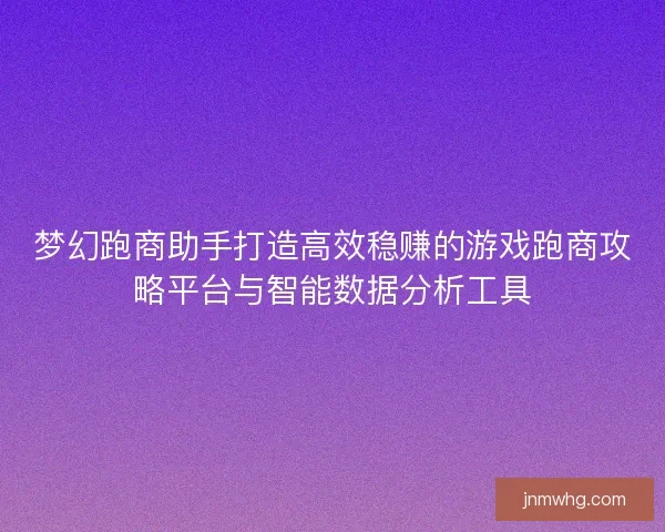 梦幻跑商助手打造高效稳赚的游戏跑商攻略平台与智能数据分析工具