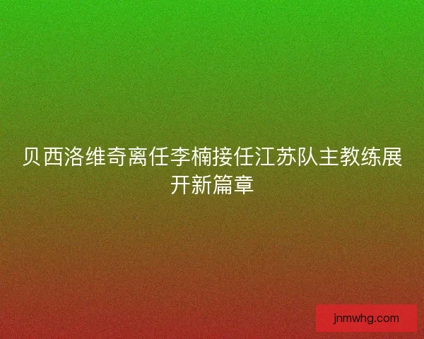贝西洛维奇离任李楠接任江苏队主教练展开新篇章
