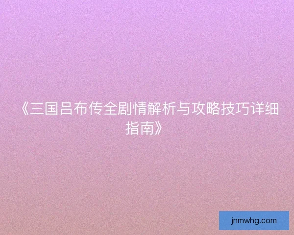 《三国吕布传全剧情解析与攻略技巧详细指南》